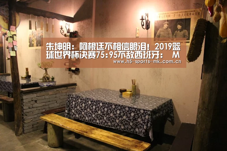 朱坤明:阿根廷不相信眼泪!2019篮球世界杯决赛75:95不敌西班牙: MK SPORTS官方网站 (图3) MK体育