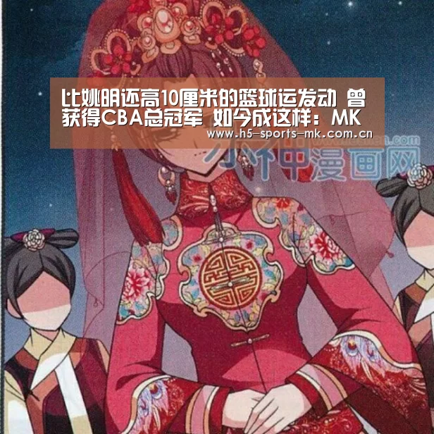 比姚明还高10厘米的篮球运发动 曾获得CBA总冠军 如今成这样:MK体育 (图2) 首页入口