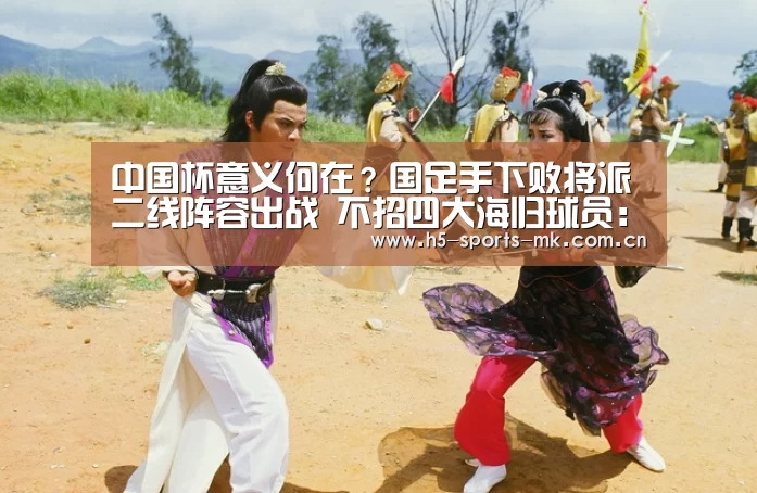 中国杯意义何在?国足手下败将派二线阵容出战 不招四大海归球员: 首页入口(图2) MK体育